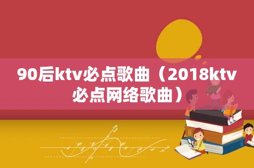 90后ktv必点歌曲（2018ktv必点网络歌曲）