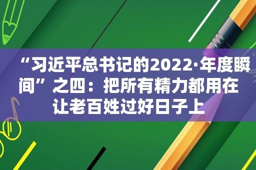 “ *** 总书记的2022·年度瞬间”之四：把所有精力都用在让老百姓过好日子上