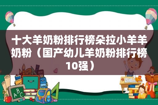 十大羊奶粉排行榜朵拉小羊羊奶粉（国产幼儿羊奶粉排行榜10强）