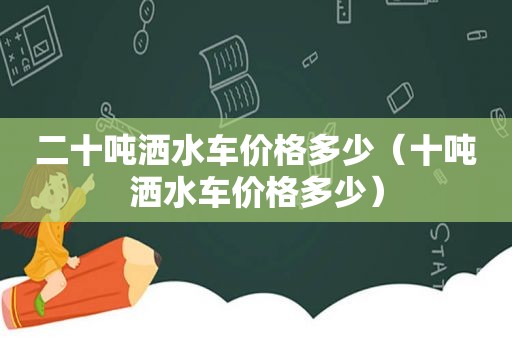 二十吨洒水车价格多少（十吨洒水车价格多少）