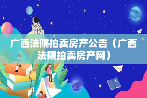 广西法院拍卖房产公告（广西法院拍卖房产网）