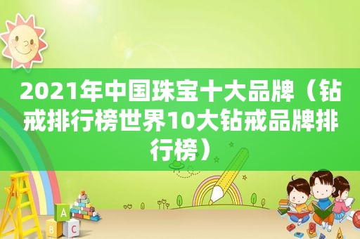 2021年中国珠宝十大品牌（钻戒排行榜世界10大钻戒品牌排行榜）