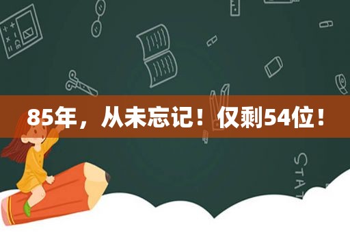 85年，从未忘记！仅剩54位！