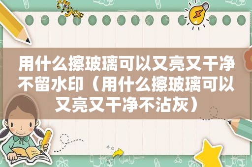 用什么擦玻璃可以又亮又干净不留水印（用什么擦玻璃可以又亮又干净不沾灰）