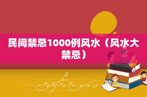 民间禁忌1000例风水（风水大禁忌）