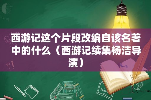 西游记这个片段改编自该名著中的什么（西游记续集杨洁导演）