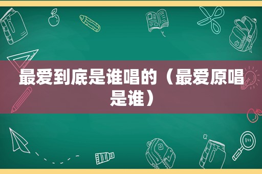 最爱到底是谁唱的（最爱原唱是谁）  第1张