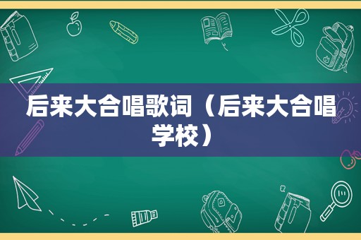 后来大合唱歌词（后来大合唱学校）