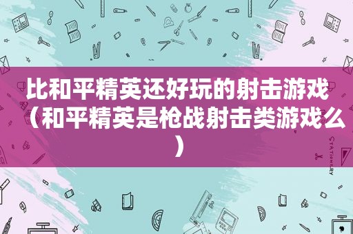 比和平精英还好玩的射击游戏（和平精英是枪战射击类游戏么）