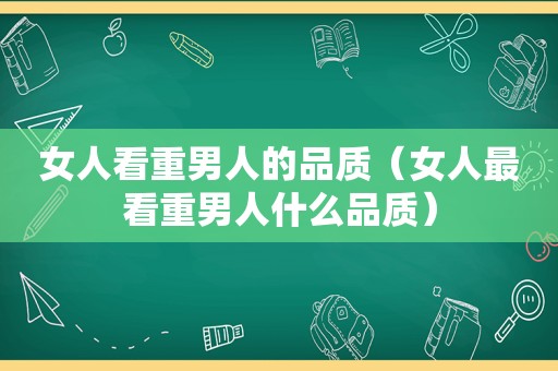 女人看重男人的品质（女人最看重男人什么品质）