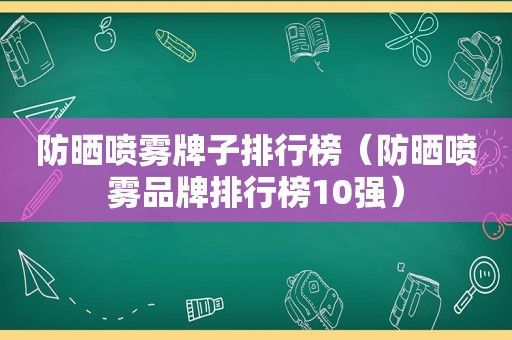 防晒喷雾牌子排行榜（防晒喷雾品牌排行榜10强）