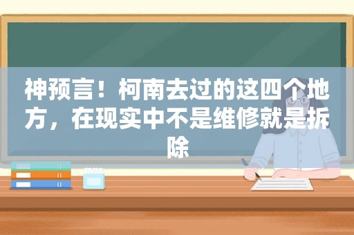 神预言！柯南去过的这四个地方，在现实中不是维修就是拆除