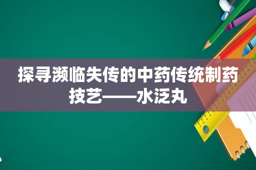 探寻濒临失传的中药传统制药技艺——水泛丸