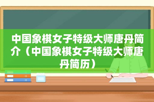 中国象棋女子特级大师唐丹简介（中国象棋女子特级大师唐丹简历）