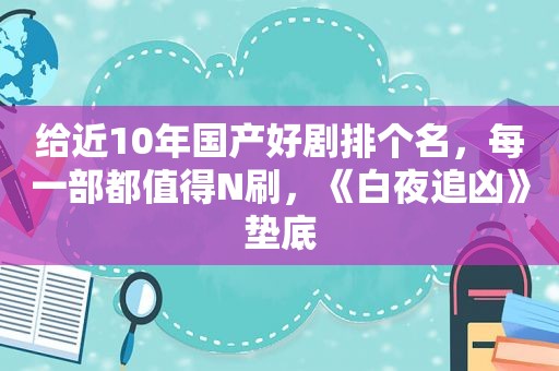 给近10年国产好剧排个名，每一部都值得N刷，《白夜追凶》垫底