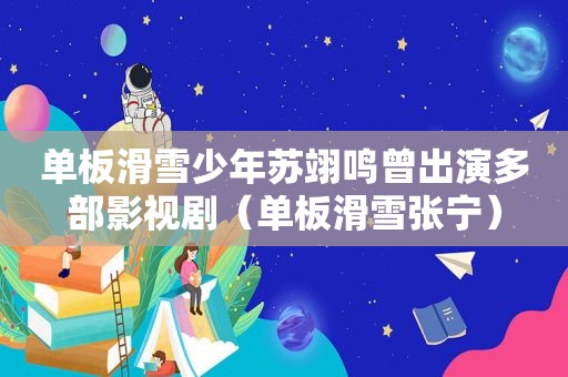 单板滑雪少年苏翊鸣曾出演多部影视剧（单板滑雪张宁）