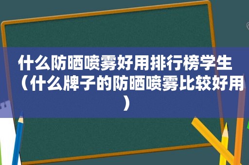 什么防晒喷雾好用排行榜学生（什么牌子的防晒喷雾比较好用）