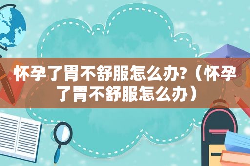 怀孕了胃不舒服怎么办?（怀孕了胃不舒服怎么办）  第1张