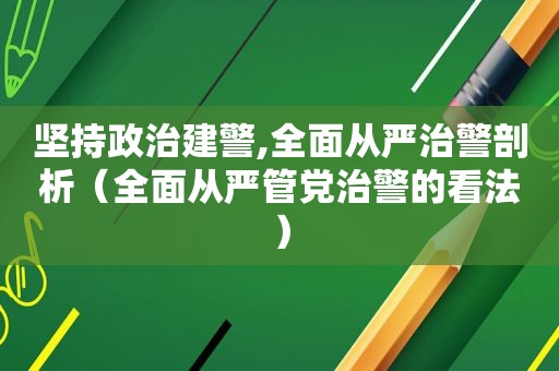 坚持政治建警,全面从严治警剖析（全面从严管党治警的看法）  第1张