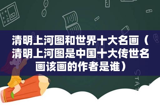 清明上河图和世界十大名画（清明上河图是中国十大传世名画该画的作者是谁）