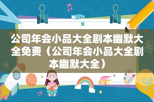 公司年会小品大全剧本幽默大全免费（公司年会小品大全剧本幽默大全）