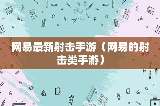 网易最新射击手游（网易的射击类手游）