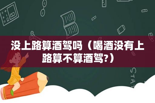 没上路算酒驾吗（喝酒没有上路算不算酒驾?）