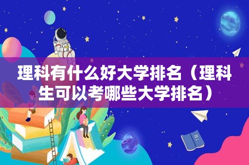 理科有什么好大学排名（理科生可以考哪些大学排名）