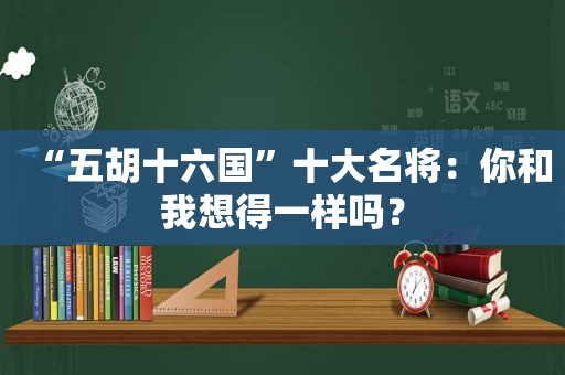 “五胡十六国”十大名将：你和我想得一样吗？