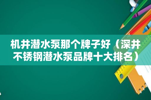 机井潜水泵那个牌子好（深井不锈钢潜水泵品牌十大排名）