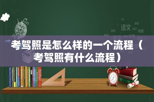 考驾照是怎么样的一个流程（考驾照有什么流程）