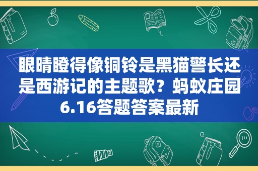 眼晴瞪得像铜铃是黑猫警长还是西游记的主题歌？蚂蚁庄园6.16答题答案最新