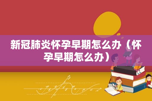 新冠肺炎怀孕早期怎么办（怀孕早期怎么办）