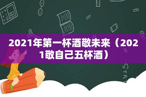 2021年第一杯酒敬未来（2021敬自己五杯酒）