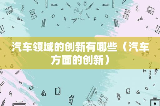 汽车领域的创新有哪些（汽车方面的创新）  第1张