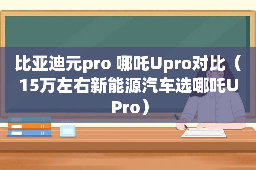 比亚迪元pro 哪吒Upro对比（15万左右新能源汽车选哪吒U Pro）  第1张