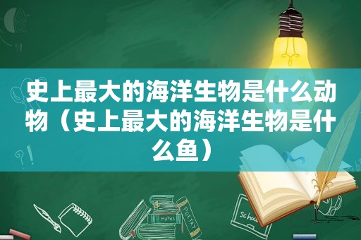 史上最大的海洋生物是什么动物（史上最大的海洋生物是什么鱼）