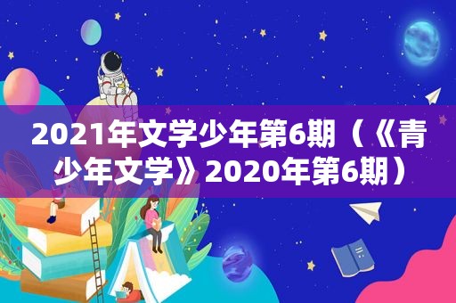 2021年文学少年第6期（《青少年文学》2020年第6期）