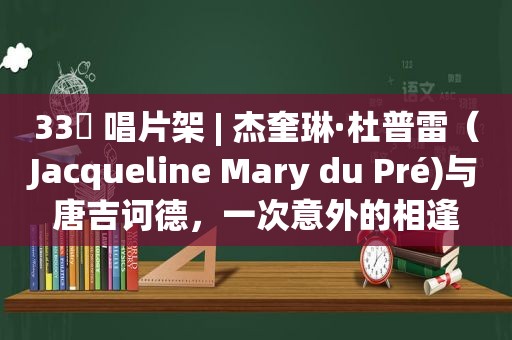 33⅓ 唱片架 | 杰奎琳·杜普雷（Jacqueline Mary du Pré)与唐吉诃德，一次意外的相逢