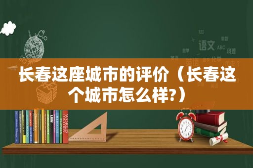 长春这座城市的评价（长春这个城市怎么样?）