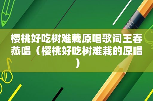 樱桃好吃树难栽原唱歌词王春燕唱（樱桃好吃树难栽的原唱）  第1张