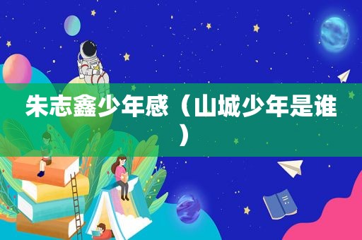 朱志鑫少年感（山城少年是谁）  第1张