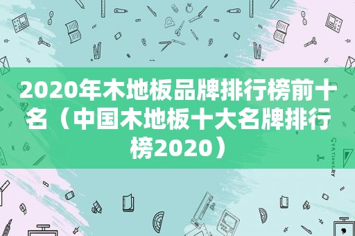 2020年木地板品牌排行榜前十名（中国木地板十大名牌排行榜2020）