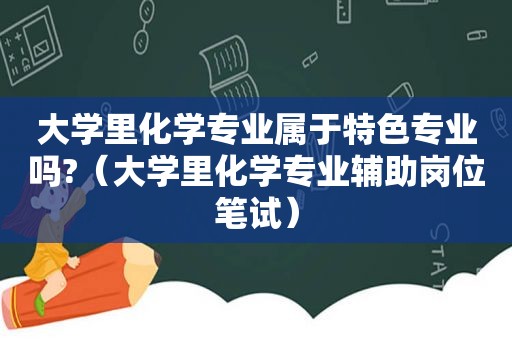 大学里化学专业属于特色专业吗?（大学里化学专业辅助岗位笔试）  第1张