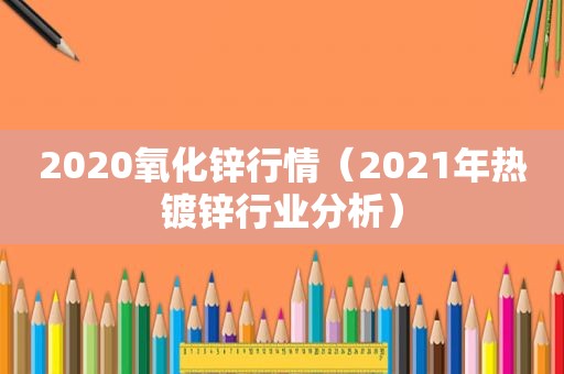 2020氧化锌行情（2021年热镀锌行业分析）