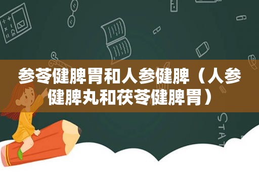 参苓健脾胃和人参健脾（人参健脾丸和茯苓健脾胃）