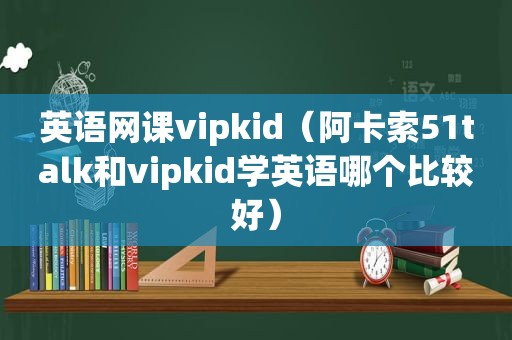 英语网课vipkid（阿卡索51talk和vipkid学英语哪个比较好）  第1张