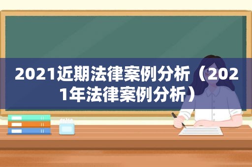 2021近期法律案例分析（2021年法律案例分析）