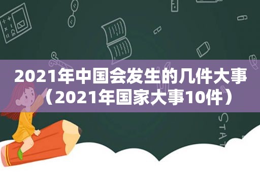 2021年中国会发生的几件大事（2021年国家大事10件）