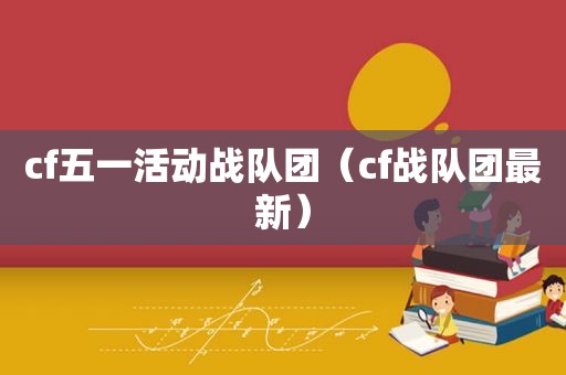 cf五一活动战队团（cf战队团最新）